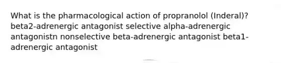 What is the pharmacological action of propranolol (Inderal)? beta2-adrenergic antagonist selective alpha-adrenergic antagonistn nonselective beta-adrenergic antagonist beta1-adrenergic antagonist