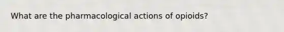 What are the pharmacological actions of opioids?