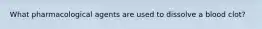 What pharmacological agents are used to dissolve a blood clot?