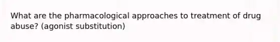 What are the pharmacological approaches to treatment of drug abuse? (agonist substitution)