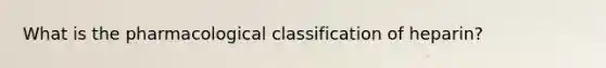 What is the pharmacological classification of heparin?