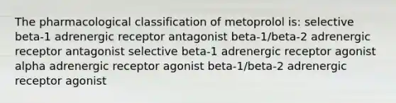 The pharmacological classification of metoprolol is: selective beta-1 adrenergic receptor antagonist beta-1/beta-2 adrenergic receptor antagonist selective beta-1 adrenergic receptor agonist alpha adrenergic receptor agonist beta-1/beta-2 adrenergic receptor agonist