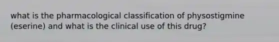 what is the pharmacological classification of physostigmine (eserine) and what is the clinical use of this drug?