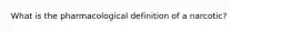 What is the pharmacological definition of a narcotic?