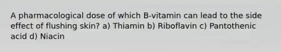 A pharmacological dose of which B-vitamin can lead to the side effect of flushing skin? a) Thiamin b) Riboflavin c) Pantothenic acid d) Niacin