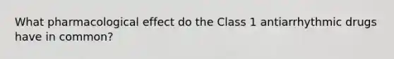 What pharmacological effect do the Class 1 antiarrhythmic drugs have in common?