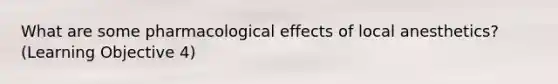 What are some pharmacological effects of local anesthetics? (Learning Objective 4)