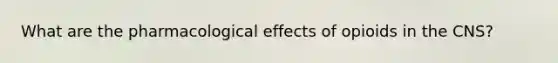 What are the pharmacological effects of opioids in the CNS?