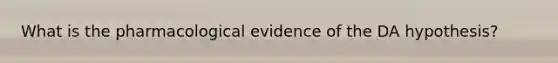 What is the pharmacological evidence of the DA hypothesis?