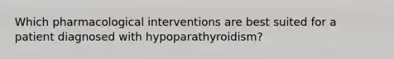 Which pharmacological interventions are best suited for a patient diagnosed with hypoparathyroidism?