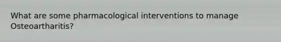 What are some pharmacological interventions to manage Osteoartharitis?