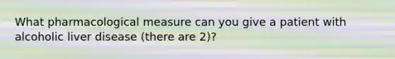 What pharmacological measure can you give a patient with alcoholic liver disease (there are 2)?