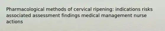 Pharmacological methods of cervical ripening: indications risks associated assessment findings medical management nurse actions