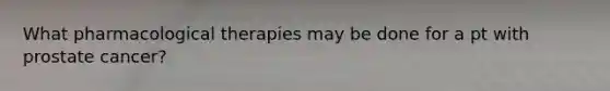 What pharmacological therapies may be done for a pt with prostate cancer?