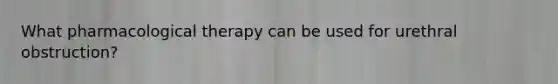 What pharmacological therapy can be used for urethral obstruction?