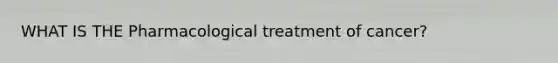 WHAT IS THE Pharmacological treatment of cancer?