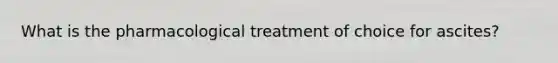 What is the pharmacological treatment of choice for ascites?