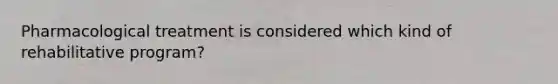 Pharmacological treatment is considered which kind of rehabilitative program?