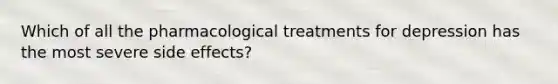 Which of all the pharmacological treatments for depression has the most severe side effects?