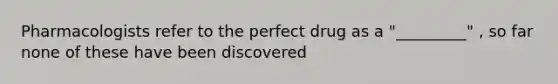 Pharmacologists refer to the perfect drug as a "_________" , so far none of these have been discovered