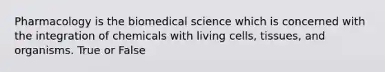 Pharmacology is the biomedical science which is concerned with the integration of chemicals with living cells, tissues, and organisms. True or False