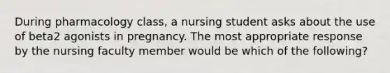 During pharmacology class, a nursing student asks about the use of beta2 agonists in pregnancy. The most appropriate response by the nursing faculty member would be which of the following?