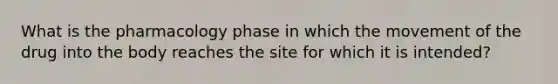 What is the pharmacology phase in which the movement of the drug into the body reaches the site for which it is intended?