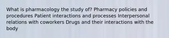 What is pharmacology the study of? Pharmacy policies and procedures Patient interactions and processes Interpersonal relations with coworkers Drugs and their interactions with the body