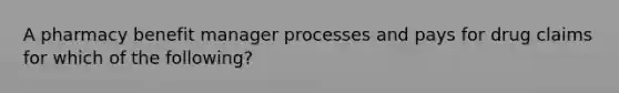 A pharmacy benefit manager processes and pays for drug claims for which of the following?