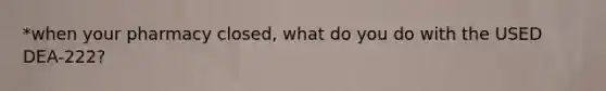 *when your pharmacy closed, what do you do with the USED DEA-222?