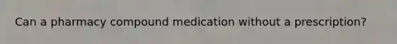 Can a pharmacy compound medication without a prescription?