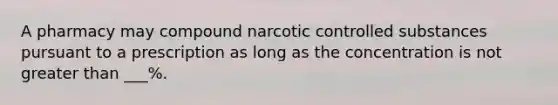 A pharmacy may compound narcotic controlled substances pursuant to a prescription as long as the concentration is not greater than ___%.