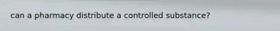 can a pharmacy distribute a controlled substance?