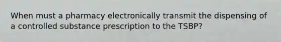 When must a pharmacy electronically transmit the dispensing of a controlled substance prescription to the TSBP?