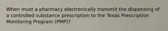 When must a pharmacy electronically transmit the dispensing of a controlled substance prescription to the Texas Prescription Monitoring Program (PMP)?