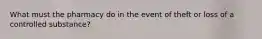 What must the pharmacy do in the event of theft or loss of a controlled substance?