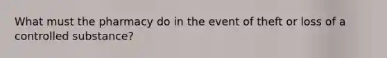 What must the pharmacy do in the event of theft or loss of a controlled substance?