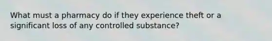 What must a pharmacy do if they experience theft or a significant loss of any controlled substance?