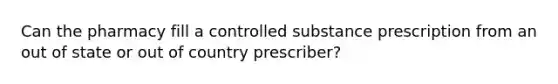 Can the pharmacy fill a controlled substance prescription from an out of state or out of country prescriber?