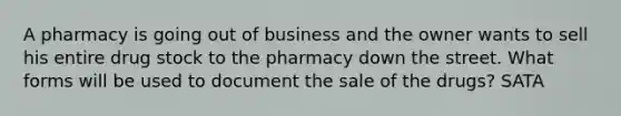 A pharmacy is going out of business and the owner wants to sell his entire drug stock to the pharmacy down the street. What forms will be used to document the sale of the drugs? SATA