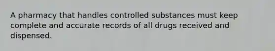 A pharmacy that handles controlled substances must keep complete and accurate records of all drugs received and dispensed.