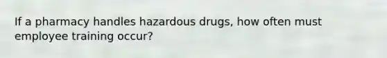 If a pharmacy handles hazardous drugs, how often must employee training occur?