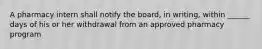 A pharmacy intern shall notify the board, in writing, within ______ days of his or her withdrawal from an approved pharmacy program