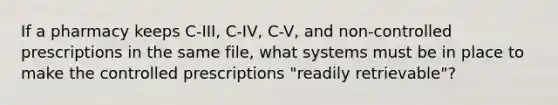 If a pharmacy keeps C-III, C-IV, C-V, and non-controlled prescriptions in the same file, what systems must be in place to make the controlled prescriptions "readily retrievable"?