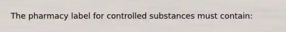 The pharmacy label for controlled substances must contain: