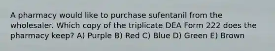 A pharmacy would like to purchase sufentanil from the wholesaler. Which copy of the triplicate DEA Form 222 does the pharmacy keep? A) Purple B) Red C) Blue D) Green E) Brown