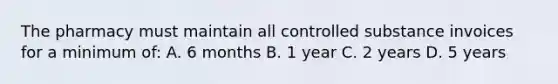 The pharmacy must maintain all controlled substance invoices for a minimum of: A. 6 months B. 1 year C. 2 years D. 5 years