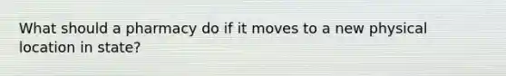 What should a pharmacy do if it moves to a new physical location in state?
