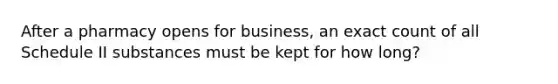 After a pharmacy opens for business, an exact count of all Schedule II substances must be kept for how long?