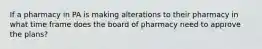 If a pharmacy in PA is making alterations to their pharmacy in what time frame does the board of pharmacy need to approve the plans?